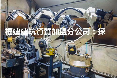 福建建筑資質加盟分公司：探尋城市未來的奇跡！